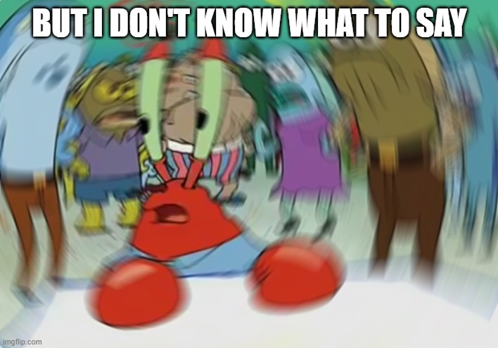 Mr Krabs Blur Meme Meme | BUT I DON'T KNOW WHAT TO SAY | image tagged in memes,mr krabs blur meme | made w/ Imgflip meme maker