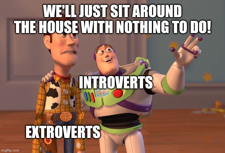 X, X Everywhere | WE'LL JUST SIT AROUND THE HOUSE WITH NOTHING TO DO! INTROVERTS; EXTROVERTS | image tagged in memes,x x everywhere | made w/ Imgflip meme maker