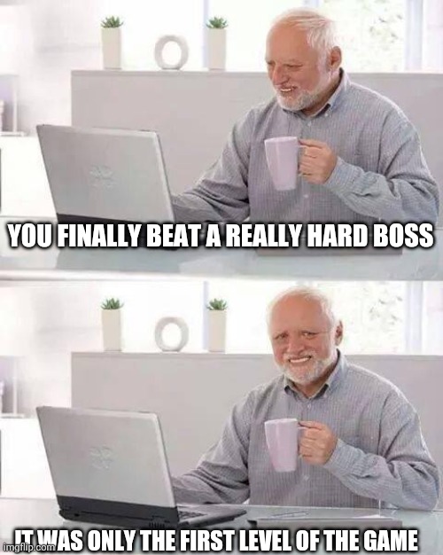 Hide the Pain Harold Meme | YOU FINALLY BEAT A REALLY HARD BOSS; IT WAS ONLY THE FIRST LEVEL OF THE GAME | image tagged in memes,hide the pain harold | made w/ Imgflip meme maker
