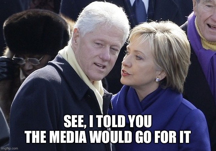 bill and hillary | SEE, I TOLD YOU THE MEDIA WOULD GO FOR IT | image tagged in bill and hillary | made w/ Imgflip meme maker