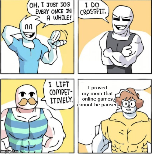 Increasingly buff | I proved my mom that online games cannot be paused | image tagged in increasingly buff | made w/ Imgflip meme maker