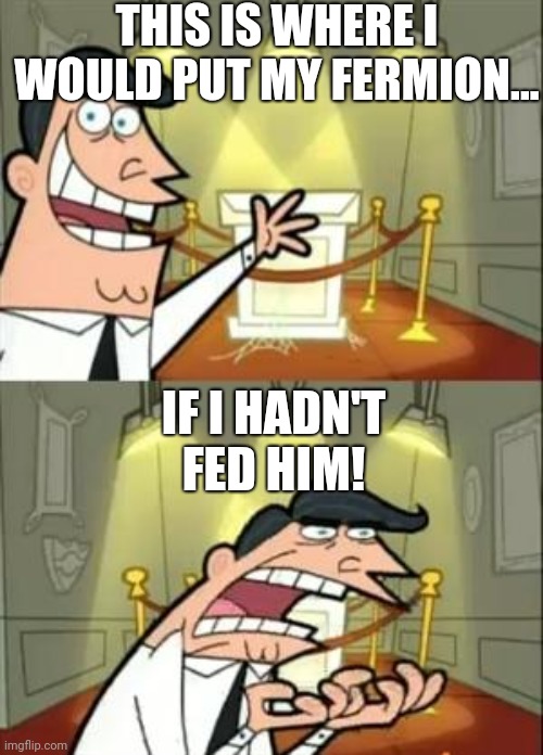 This Is Where I'd Put My Trophy If I Had One Meme | THIS IS WHERE I WOULD PUT MY FERMION... IF I HADN'T FED HIM! | image tagged in memes,this is where i'd put my trophy if i had one | made w/ Imgflip meme maker