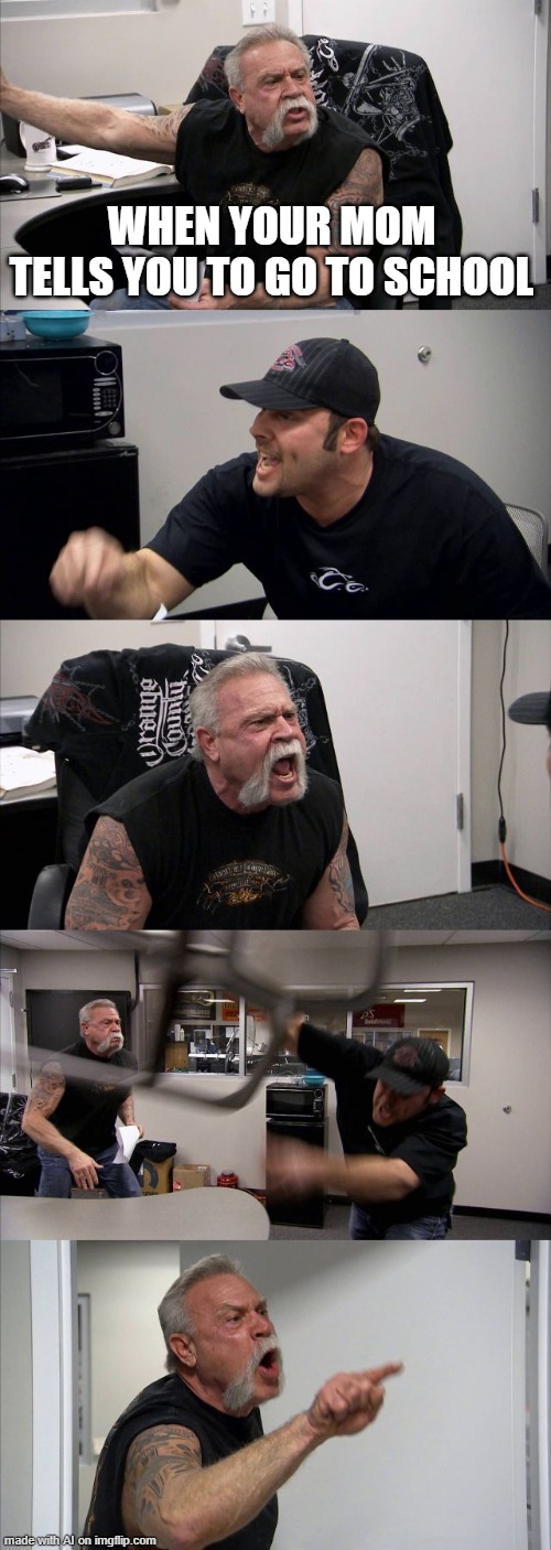 Just go to school | WHEN YOUR MOM TELLS YOU TO GO TO SCHOOL | image tagged in memes,american chopper argument,school,elementary | made w/ Imgflip meme maker