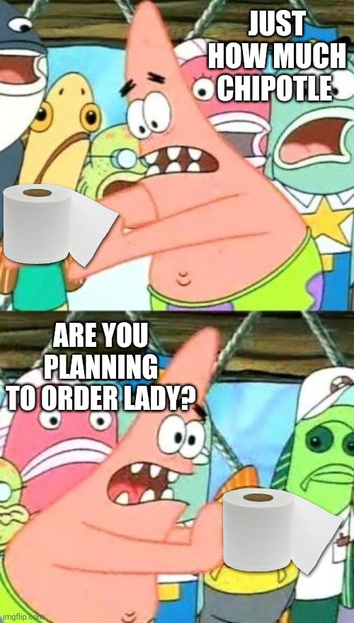 Meanwhile at big box stores | JUST HOW MUCH CHIPOTLE; ARE YOU PLANNING TO ORDER LADY? | image tagged in memes,put it somewhere else patrick,toilet paper,ass clowns | made w/ Imgflip meme maker