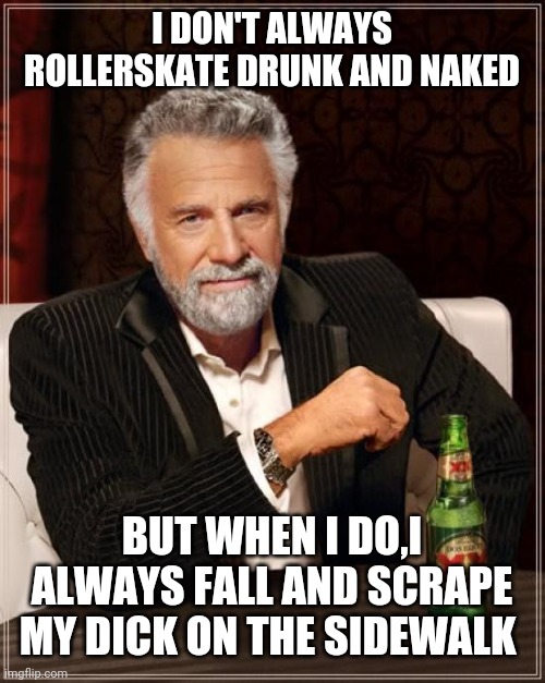 The Most Interesting Man In The World | I DON'T ALWAYS ROLLERSKATE DRUNK AND NAKED; BUT WHEN I DO,I ALWAYS FALL AND SCRAPE MY DICK ON THE SIDEWALK | image tagged in memes,the most interesting man in the world | made w/ Imgflip meme maker