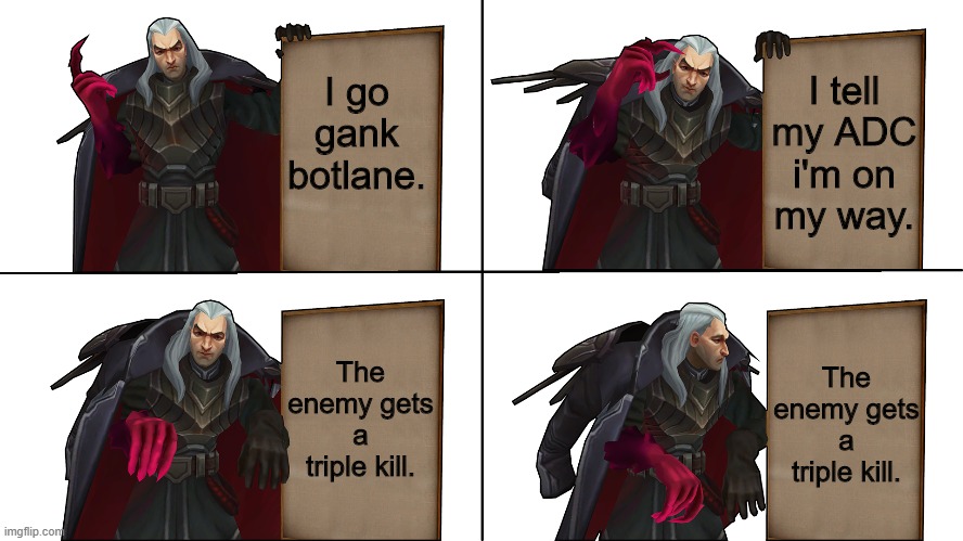 every botlane gank | I go gank botlane. I tell my ADC i'm on my way. The enemy gets a triple kill. The enemy gets a triple kill. | image tagged in league of legends,video games,gaming,online gaming | made w/ Imgflip meme maker