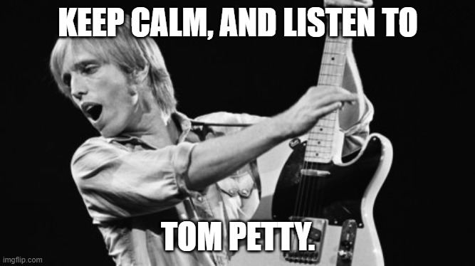 Keep Calm, And Listen To Tom Petty. | KEEP CALM, AND LISTEN TO; TOM PETTY. | image tagged in tom petty,classic rock | made w/ Imgflip meme maker