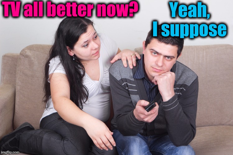 Watch TV | TV all better now? Yeah, I suppose | image tagged in watch tv | made w/ Imgflip meme maker