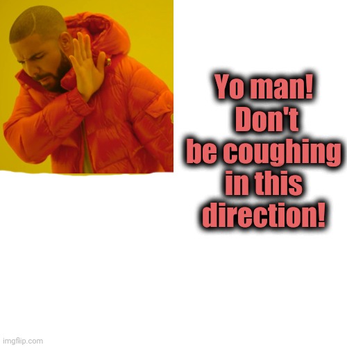Drake Hotline Bling Meme | Yo man!  Don't be coughing in this direction! | image tagged in memes,drake hotline bling | made w/ Imgflip meme maker