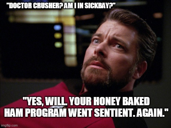 Riker That Looks Scary | "DOCTOR CRUSHER? AM I IN SICKBAY?"; "YES, WILL. YOUR HONEY BAKED HAM PROGRAM WENT SENTIENT. AGAIN." | image tagged in riker that looks scary | made w/ Imgflip meme maker