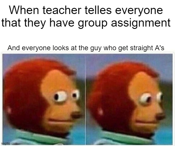 Monkey Puppet Meme | When teacher telles everyone that they have group assignment; And everyone looks at the guy who get straight A's | image tagged in memes,monkey puppet | made w/ Imgflip meme maker