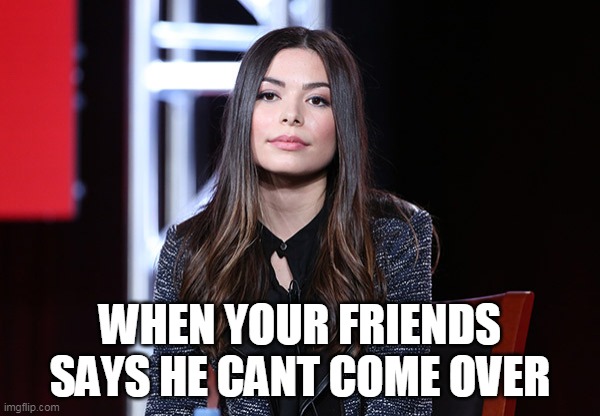 Miranda Cosgrove | WHEN YOUR FRIENDS SAYS HE CANT COME OVER | image tagged in miranda cosgrove | made w/ Imgflip meme maker