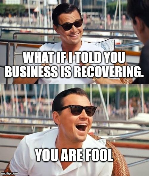 Leonardo Dicaprio Wolf Of Wall Street Meme | WHAT IF I TOLD YOU BUSINESS IS RECOVERING. YOU ARE FOOL | image tagged in memes,leonardo dicaprio wolf of wall street | made w/ Imgflip meme maker