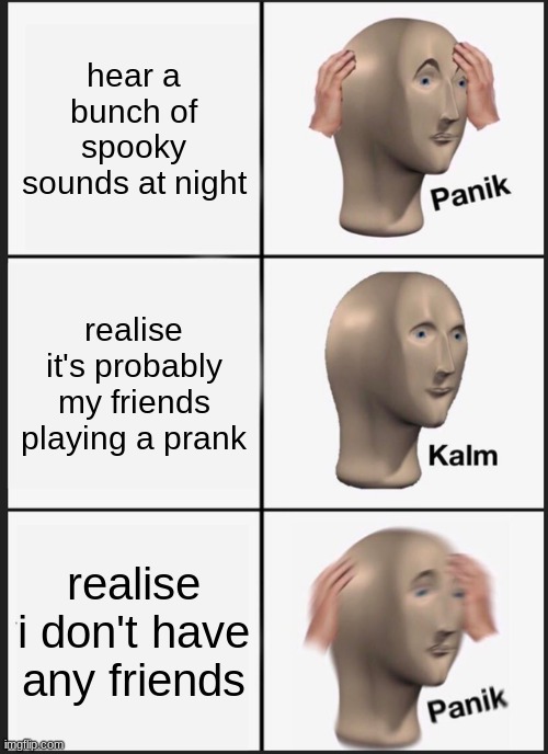 Panik Kalm Panik Meme | hear a bunch of spooky sounds at night; realise it's probably my friends playing a prank; realise i don't have any friends | image tagged in memes,panik kalm panik | made w/ Imgflip meme maker