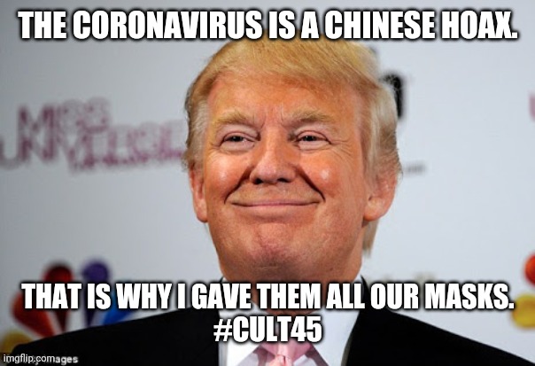 Chinese hoax | THE CORONAVIRUS IS A CHINESE HOAX. THAT IS WHY I GAVE THEM ALL OUR MASKS.
#CULT45 | image tagged in trump,coronavirus,joe biden,liberals,democrats,conservatives | made w/ Imgflip meme maker