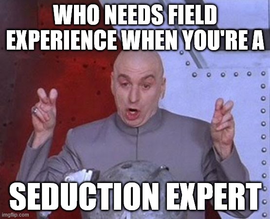 Dr Evil Laser Meme | WHO NEEDS FIELD EXPERIENCE WHEN YOU'RE A; SEDUCTION EXPERT | image tagged in memes,dr evil laser | made w/ Imgflip meme maker