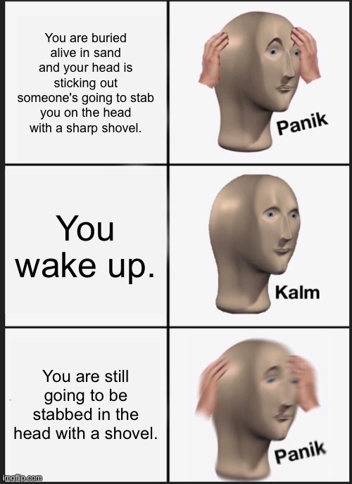 Panik Kalm Panik Meme | You are buried alive in sand and your head is sticking out someone's going to stab you on the head with a sharp shovel. You wake up. You are still going to be stabbed in the head with a shovel. | image tagged in memes,panik kalm panik | made w/ Imgflip meme maker