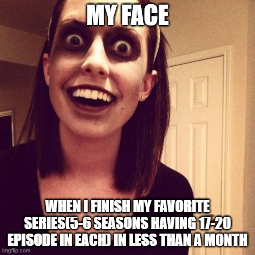 Zombie Overly Attached Girlfriend | MY FACE; WHEN I FINISH MY FAVORITE SERIES(5-6 SEASONS HAVING 17-20 EPISODE IN EACH) IN LESS THAN A MONTH | image tagged in memes,zombie overly attached girlfriend | made w/ Imgflip meme maker
