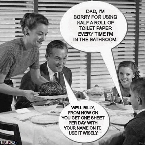 Vintage Family Dinner | DAD, I'M SORRY FOR USING HALF A ROLL OF TOILET PAPER EVERY TIME I'M IN THE BATHROOM. WELL BILLY, FROM NOW ON YOU GET ONE SHEET PER DAY WITH YOUR NAME ON IT. 
 USE IT WISELY. | image tagged in vintage family dinner | made w/ Imgflip meme maker