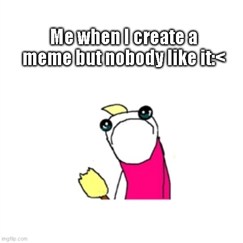 Sad X All The Y | Me when I create a meme but nobody like it:< | image tagged in memes,sad x all the y | made w/ Imgflip meme maker