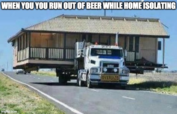 Just driving to the store | WHEN YOU YOU RUN OUT OF BEER WHILE HOME ISOLATING | image tagged in memes,coronavirus,house,truck,house on truck,beer | made w/ Imgflip meme maker
