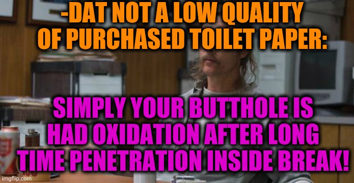 -Afraid becoming period where words are dealing genders shame. | -DAT NOT A LOW QUALITY OF PURCHASED TOILET PAPER:; SIMPLY YOUR BUTTHOLE IS HAD OXIDATION AFTER LONG TIME PENETRATION INSIDE BREAK! | image tagged in true detective,inside joke,toilet paper,long weekend,breakdown,tired of hearing about transgenders | made w/ Imgflip meme maker