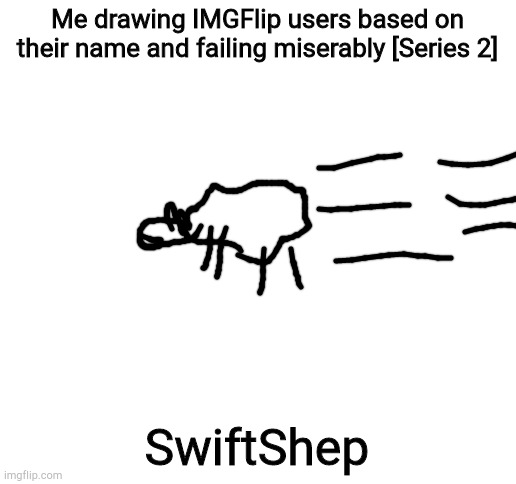 Blank White Template | Me drawing IMGFlip users based on their name and failing miserably [Series 2]; SwiftShep | image tagged in blank white template | made w/ Imgflip meme maker