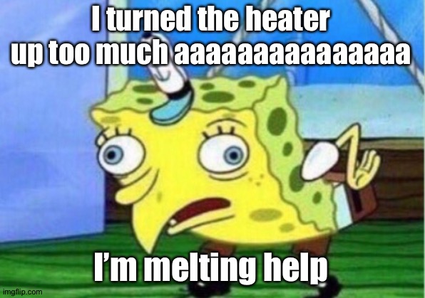 Mocking Spongebob | I turned the heater up too much aaaaaaaaaaaaaaa; I’m melting help | image tagged in memes,mocking spongebob | made w/ Imgflip meme maker