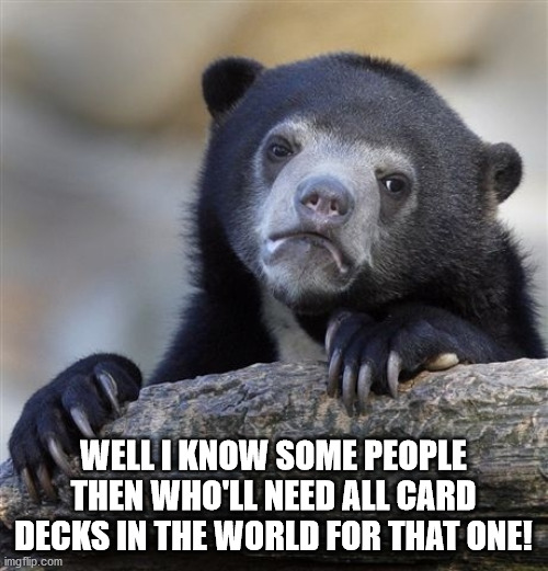 Confession Bear Meme | WELL I KNOW SOME PEOPLE THEN WHO'LL NEED ALL CARD DECKS IN THE WORLD FOR THAT ONE! | image tagged in memes,confession bear | made w/ Imgflip meme maker
