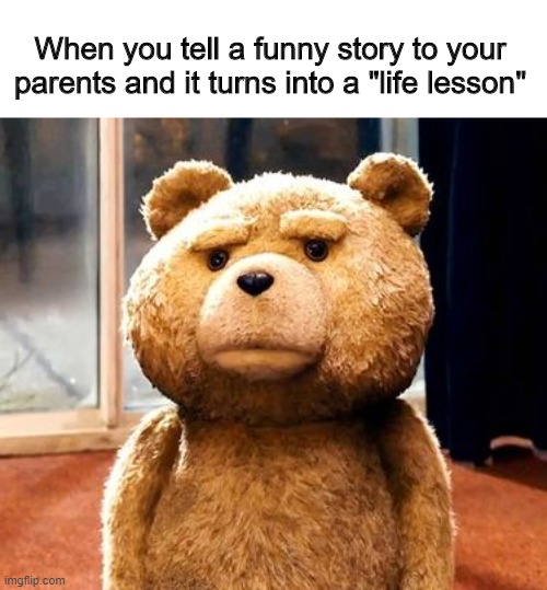 TED Meme | When you tell a funny story to your parents and it turns into a "life lesson" | image tagged in memes,ted | made w/ Imgflip meme maker