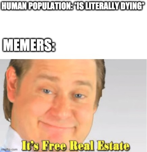 It's Free Real Estate | HUMAN POPULATION: *IS LITERALLY DYING*; MEMERS: | image tagged in it's free real estate | made w/ Imgflip meme maker