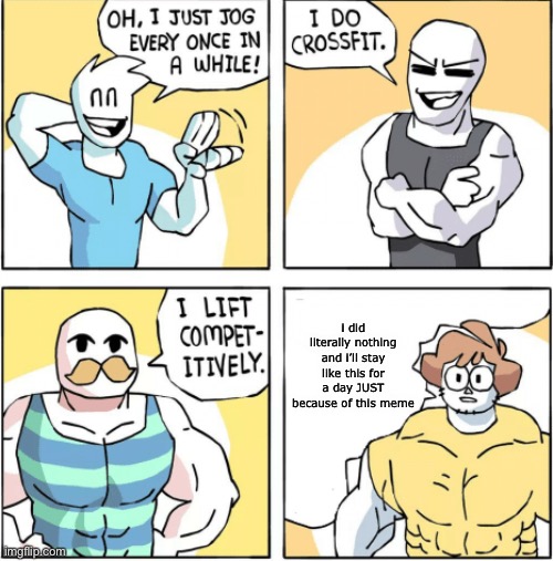 Increasingly buff | i did literally nothing and i’ll stay like this for a day JUST because of this meme | image tagged in increasingly buff | made w/ Imgflip meme maker