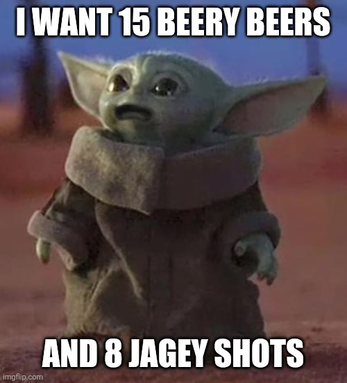 Sad baby yoda | I WANT 15 BEERY BEERS; AND 8 JAGEY SHOTS | image tagged in sad baby yoda | made w/ Imgflip meme maker