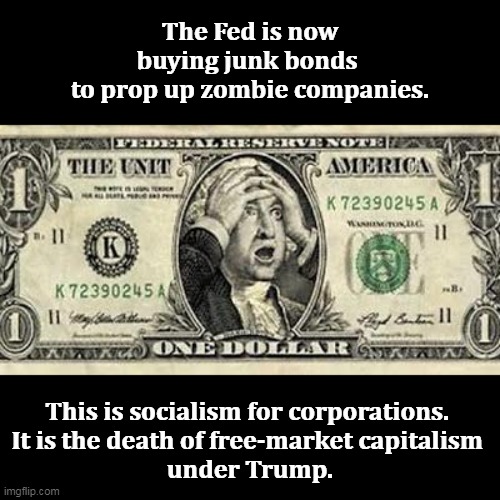 Trump gives our tax money to corporations that hardly need it, even his own. And he won't let us see who he gives it to. | The Fed is now buying junk bonds 
to prop up zombie companies. This is socialism for corporations. 
It is the death of free-market capitalism 
under Trump. | image tagged in the death of the dollar in the trump administration,trump,capitalism,winners,losers,criminal | made w/ Imgflip meme maker