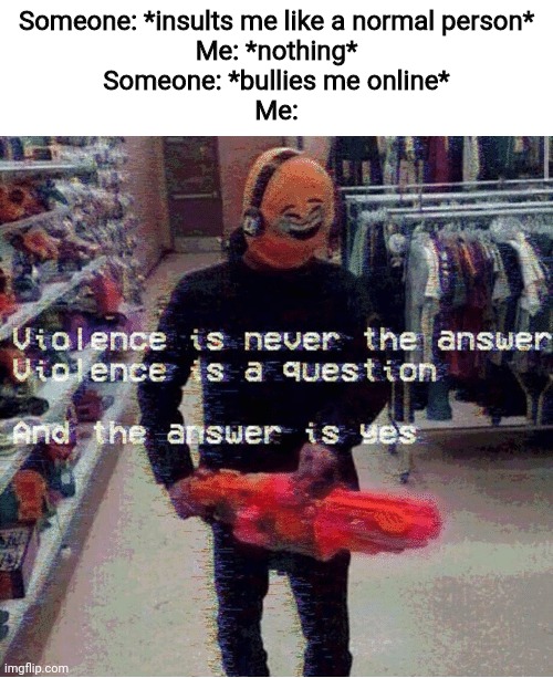 Same reaction also goes for people insulting autistic people | Someone: *insults me like a normal person*
Me: *nothing*
Someone: *bullies me online*
Me: | image tagged in memes,violence is a question,and the answer is yes,bullying,autism,violence is never the answer | made w/ Imgflip meme maker