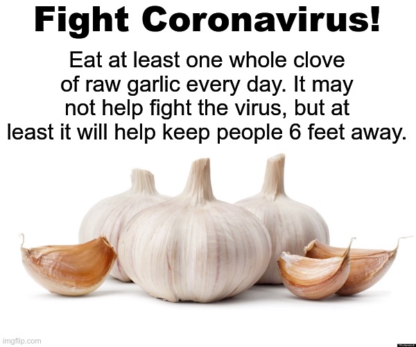 Fight Coronavirus! | Eat at least one whole clove of raw garlic every day. It may not help fight the virus, but at least it will help keep people 6 feet away. Fight Coronavirus! | image tagged in coronavirus,garlic,social distancing,meme,funny | made w/ Imgflip meme maker