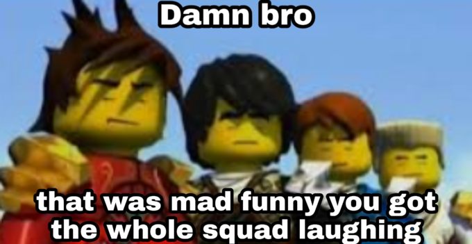 Damn bro you got the whole squad laughing Blank Meme Template