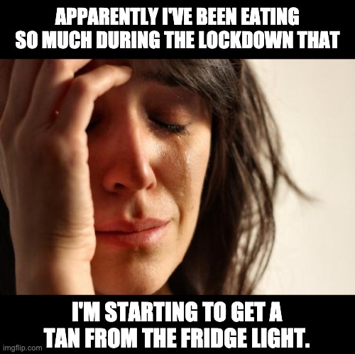 First World Problems | APPARENTLY I'VE BEEN EATING SO MUCH DURING THE LOCKDOWN THAT; I'M STARTING TO GET A TAN FROM THE FRIDGE LIGHT. | image tagged in memes,first world problems | made w/ Imgflip meme maker