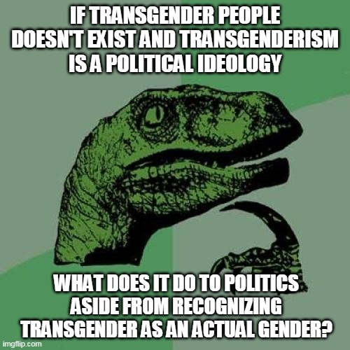 Philosoraptor On Transgenderism | IF TRANSGENDER PEOPLE DOESN'T EXIST AND TRANSGENDERISM IS A POLITICAL IDEOLOGY; WHAT DOES IT DO TO POLITICS ASIDE FROM RECOGNIZING TRANSGENDER AS AN ACTUAL GENDER? | image tagged in memes,philosoraptor,lgbt,homosexuality,transgender | made w/ Imgflip meme maker