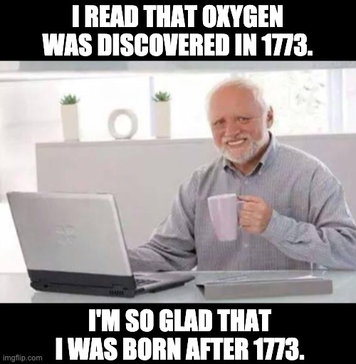 Harold | I READ THAT OXYGEN WAS DISCOVERED IN 1773. I'M SO GLAD THAT I WAS BORN AFTER 1773. | image tagged in harold | made w/ Imgflip meme maker
