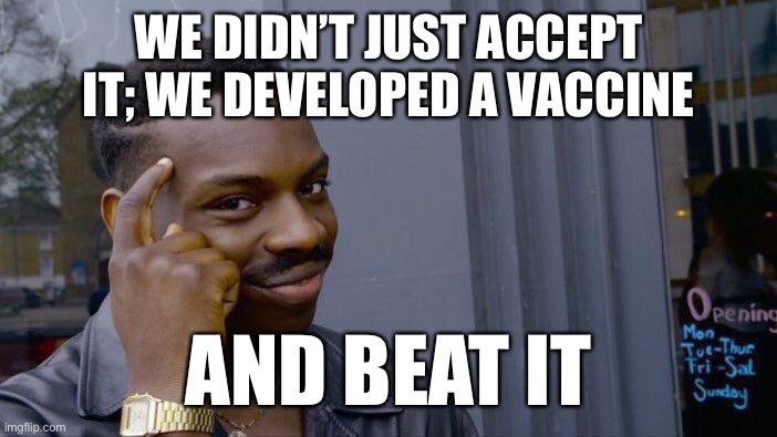 Prior generations “lived with” illnesses like smallpox, until they figured out how to beat them. | WE DIDN’T JUST ACCEPT IT; WE DEVELOPED A VACCINE; AND BEAT IT | image tagged in science,medicine,vaccines,vaccination,vaccinations,vaccine | made w/ Imgflip meme maker