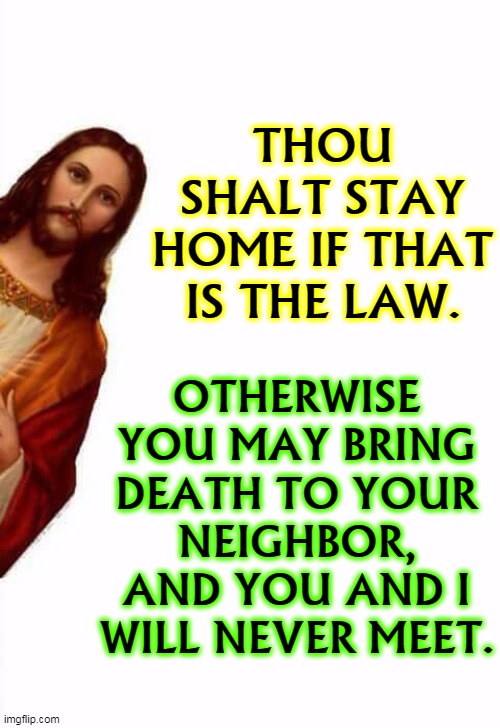 The man knows. | THOU SHALT STAY HOME IF THAT IS THE LAW. OTHERWISE YOU MAY BRING DEATH TO YOUR NEIGHBOR, AND YOU AND I WILL NEVER MEET. | image tagged in jesus watcha doin,jesus,coronavirus,covid-19,quarantine,stay home | made w/ Imgflip meme maker