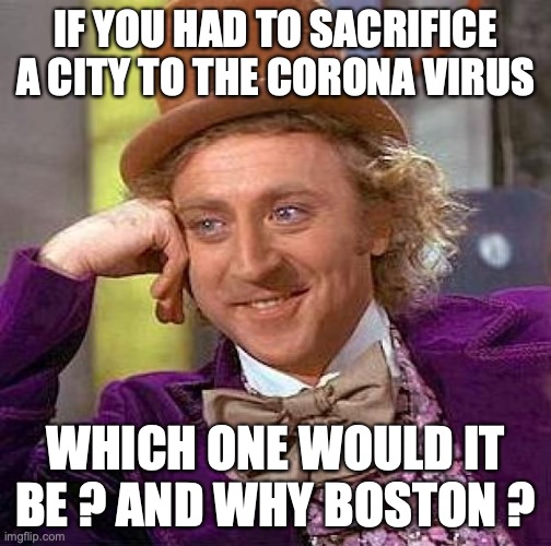 Creepy Condescending Wonka | IF YOU HAD TO SACRIFICE A CITY TO THE CORONA VIRUS; WHICH ONE WOULD IT BE ? AND WHY BOSTON ? | image tagged in memes,creepy condescending wonka | made w/ Imgflip meme maker