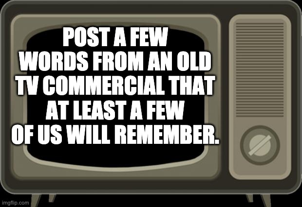 retro tv | POST A FEW WORDS FROM AN OLD TV COMMERCIAL THAT AT LEAST A FEW OF US WILL REMEMBER. | image tagged in retro tv | made w/ Imgflip meme maker