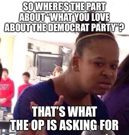 Black Girl Wat Meme | SO WHERE’S THE PART ABOUT “WHAT YOU LOVE ABOUT THE DEMOCRAT PARTY”? THAT’S WHAT THE OP IS ASKING FOR | image tagged in memes,black girl wat | made w/ Imgflip meme maker