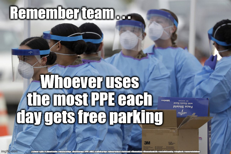 NHS - PPE | Remember team . . . Whoever uses the most PPE each day gets free parking; #Labour #gtto #LabourLeader #wearecorbyn  #KeirStarmer #PPE #NHS #cultofcorbyn #labourisdead #toriesout #Momentum #Momentumkids #socialistsunday #stopboris #nevervotelabour | image tagged in doctor nurse ppe,nhs ppe,labourisdead,cultofcorbyn,coronavirus meme,sir keir starmer | made w/ Imgflip meme maker