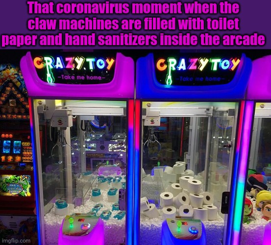 Arcade claw machines | That coronavirus moment when the claw machines are filled with toilet paper and hand sanitizers inside the arcade | image tagged in arcade,coronavirus,funny,toilet paper,hand sanitizer,coronavirus meme | made w/ Imgflip meme maker