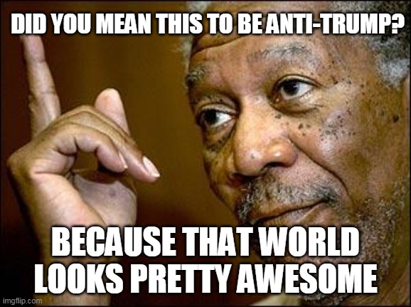 This Morgan Freeman | DID YOU MEAN THIS TO BE ANTI-TRUMP? BECAUSE THAT WORLD LOOKS PRETTY AWESOME | image tagged in this morgan freeman | made w/ Imgflip meme maker