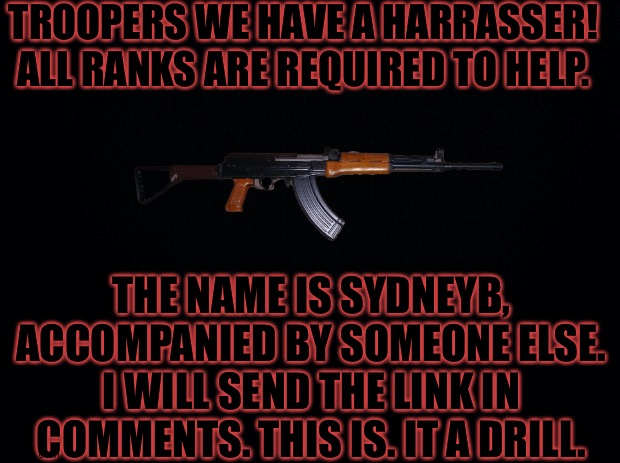 TROOPERS WE HAVE A HARRASSER! ALL RANKS ARE REQUIRED TO HELP. THE NAME IS SYDNEYB, ACCOMPANIED BY SOMEONE ELSE. I WILL SEND THE LINK IN COMMENTS. THIS IS. IT A DRILL. | made w/ Imgflip meme maker