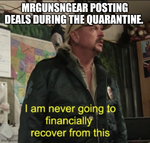 Joe Exotic Financially Recover | MRGUNSNGEAR POSTING DEALS DURING THE QUARANTINE. | image tagged in joe exotic financially recover | made w/ Imgflip meme maker